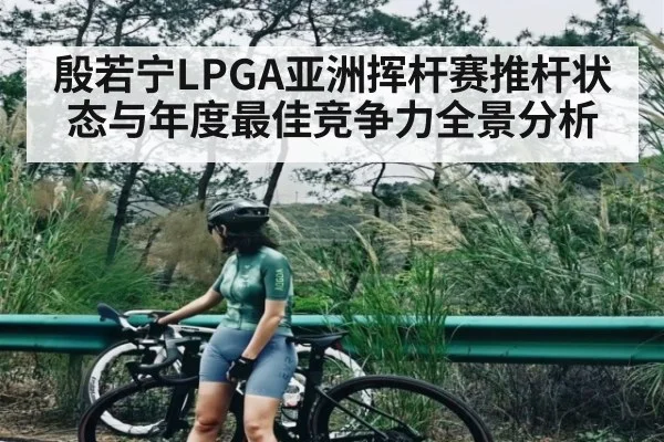 殷若宁LPGA亚洲挥杆赛推杆状态与年度最佳竞争力全景分析