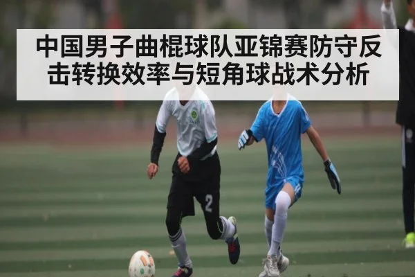 中国男子曲棍球队亚锦赛防守反击转换效率与短角球战术分析 - KAIYUNSPORTS